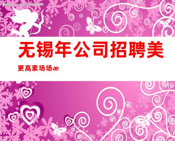 无锡年公司招聘美更高素场场机遇不要错过