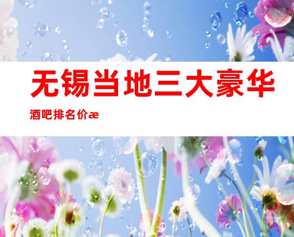 无锡当地三大豪华酒吧排名价格介绍 消费攻略介绍