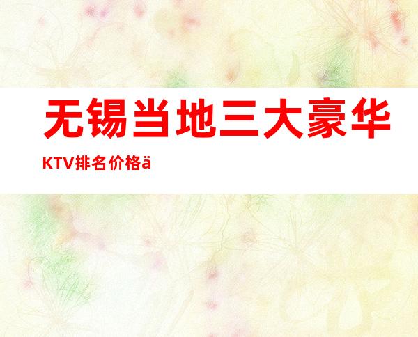 无锡当地三大豪华KTV排名价格介绍 消费攻略介绍