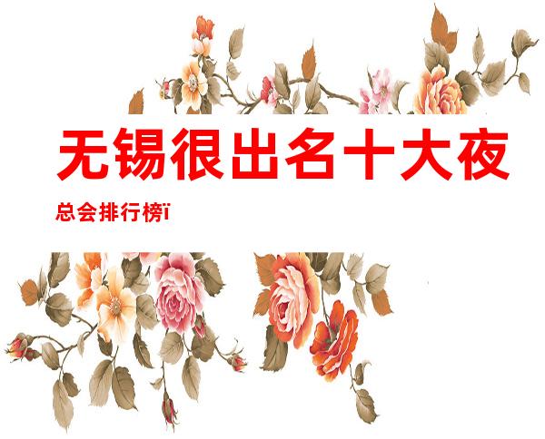 无锡很出名十大夜总会排行榜，包厢档次和消费情况