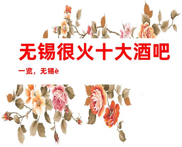 无锡很火十大酒吧一览，无锡这几家好玩酒吧必玩