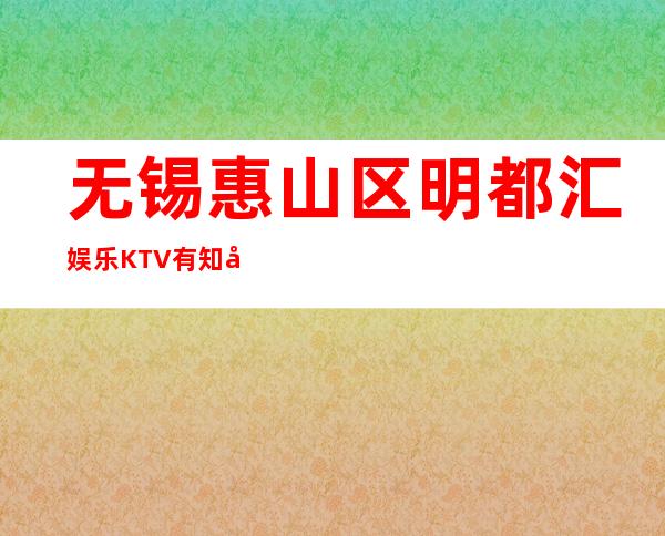 无锡惠山区明都汇娱乐KTV 有知名度的商务KTV