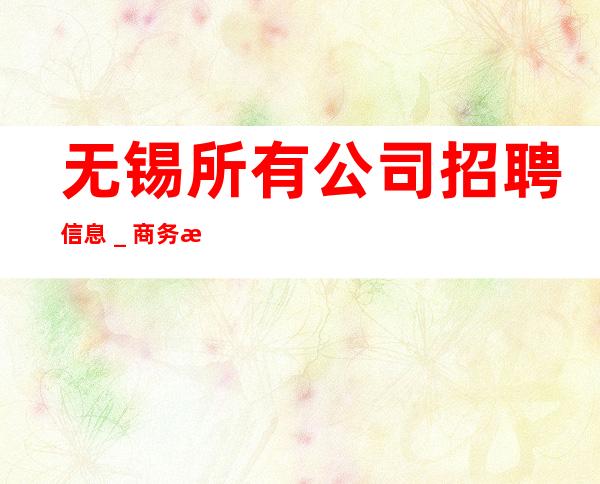 无锡所有公司招聘信息_商务接待场所20老板多多