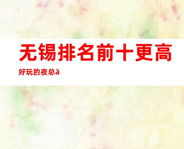 无锡排名前十更高好玩的夜总会KTV排名预订