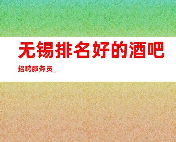 无锡排名好的酒吧招聘服务员_ 急聘服务员中_ 年底急招聘