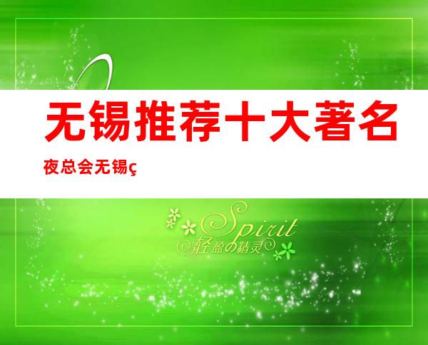 无锡推荐十大著名夜总会 无锡火爆KTV排名 _让你满意