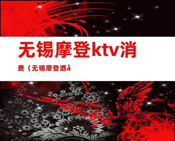 无锡摩登ktv消费(无锡摩登酒吧)