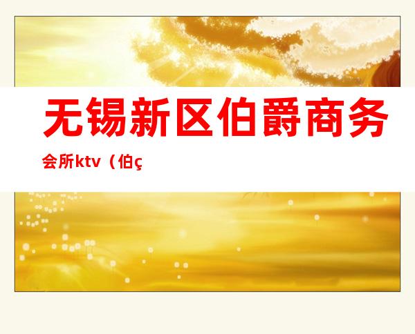 无锡新区伯爵商务会所ktv(伯爵商务会所无锡市行创四路)