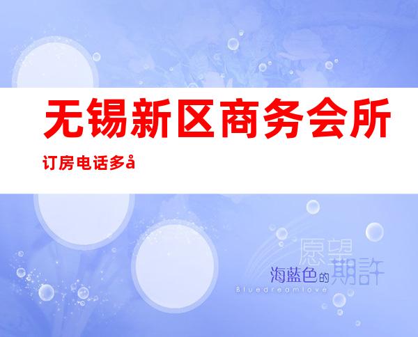 无锡新区商务会所订房电话多少?哪个更好玩 – 无锡新区商务KTV