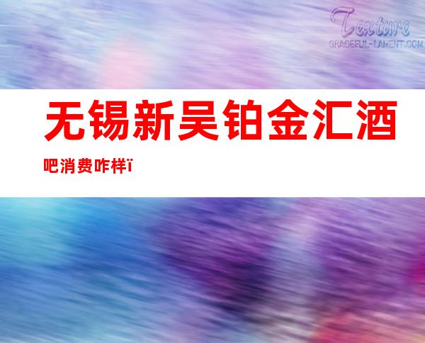 无锡新吴铂金汇酒吧消费咋样？玩得开吗有什么服务。