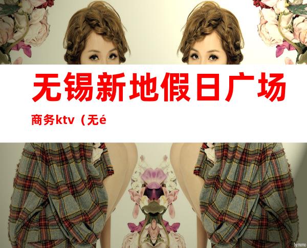 无锡新地假日广场商务ktv(无锡假日新天地)