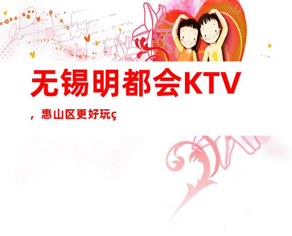 无锡明都会KTV，惠山区更好玩的高档商务KTV。