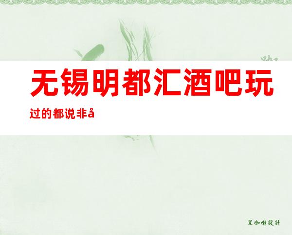 无锡明都汇酒吧玩过的都说非常靠谱