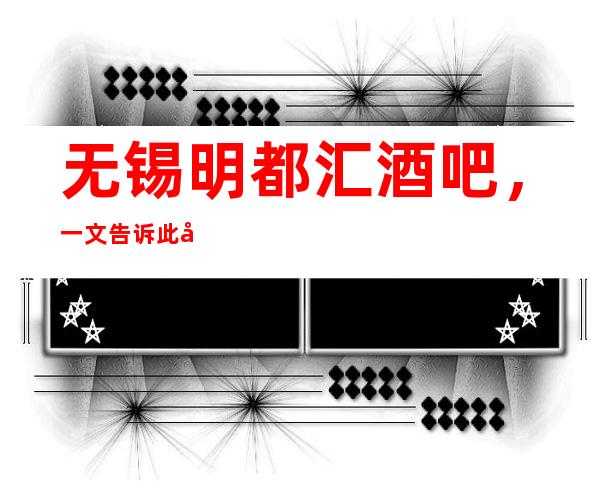 无锡明都汇酒吧,一文告诉此店消费水平_重复