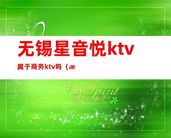无锡星音悦ktv属于商务ktv吗(无锡ktv营业了吗)