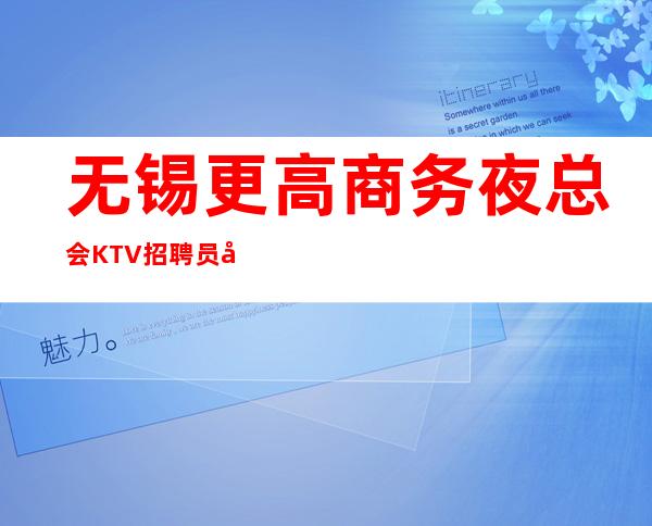无锡更高商务夜总会KTV招聘员工,高收入,无压力竞争小