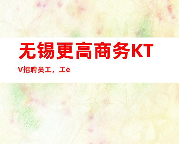 无锡更高商务KTV招聘员工,工资待遇提成高,报销机票车票