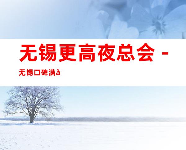 无锡更高夜总会－无锡口碑满分的KTV会所订房