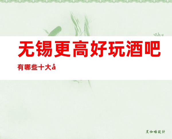 无锡更高好玩酒吧有哪些 十大好玩酒吧名单给你介绍
