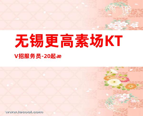 无锡更高素场KTV招服务员-20起步更多高薪每天有