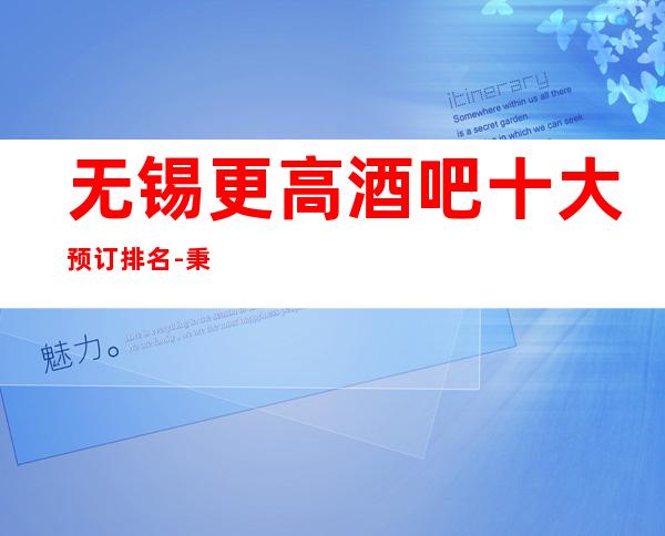 无锡更高酒吧十大预订排名-秉承着顾客至上的经营理念