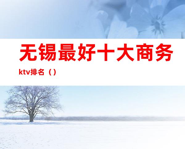 无锡最好十大商务ktv排名()