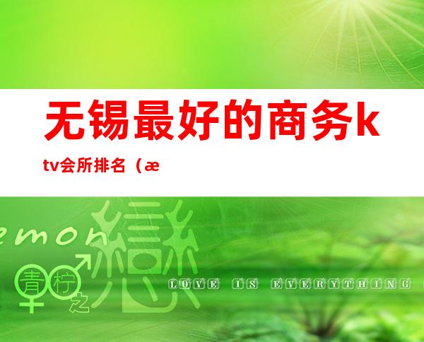 无锡最好的商务ktv会所排名(无锡最好的商务KTV)