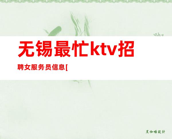 无锡最忙ktv招聘女服务员信息[擦亮眼睛认准店内直聘]轻松