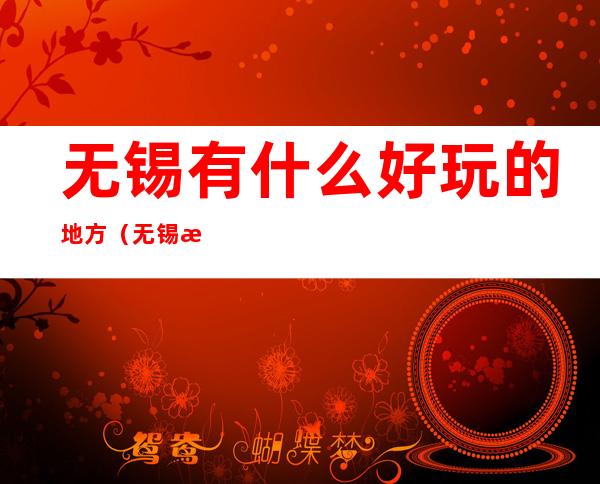 无锡有什么好玩的地方(无锡有什么好玩的地方旅游景点夜景)
