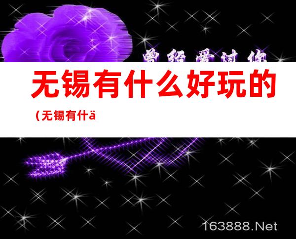 无锡有什么好玩的(无锡有什么好玩的吗)