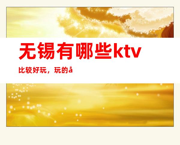 无锡有哪些ktv比较好玩，玩的开。