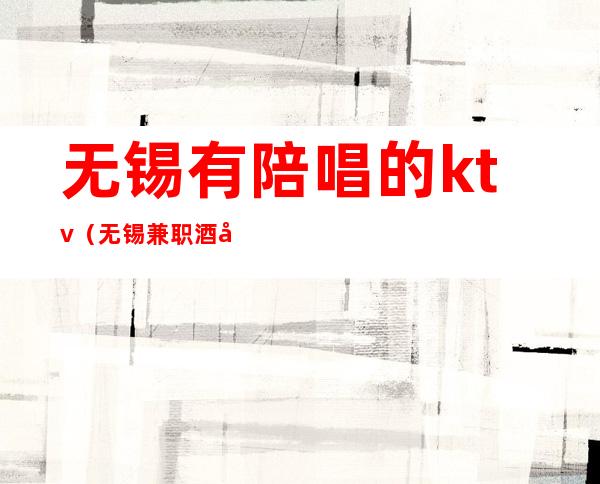无锡有陪唱的ktv(无锡兼职酒吧驻唱)