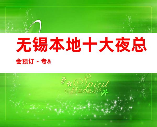 无锡本地十大夜总会预订－专业接待-诚信靠谱