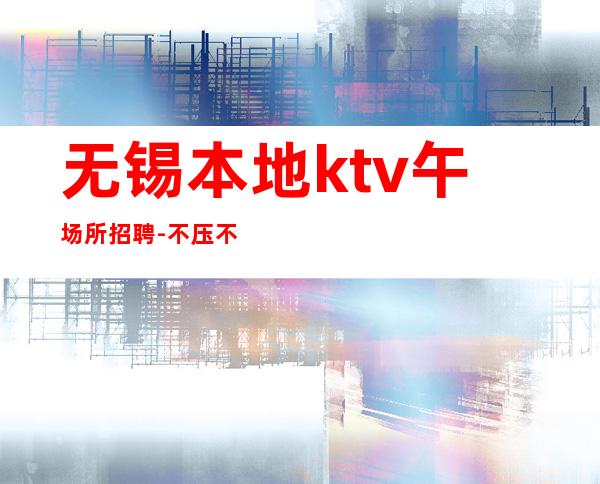 无锡本地ktv午场所招聘-不压不扣来去自由