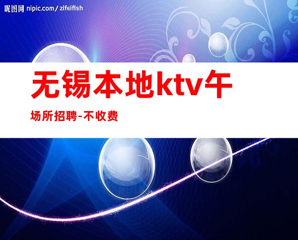 无锡本地ktv午场所招聘-不收费不乱收费