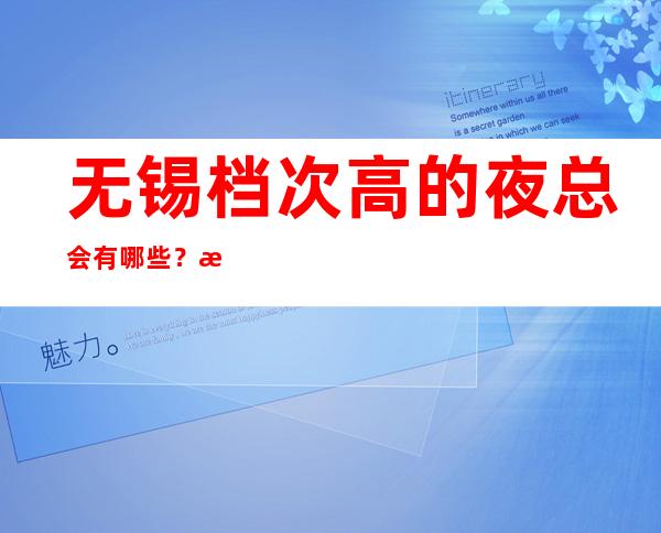 无锡档次高的夜总会有哪些?推荐三家总有适合你的 – 无锡滨湖商务KTV