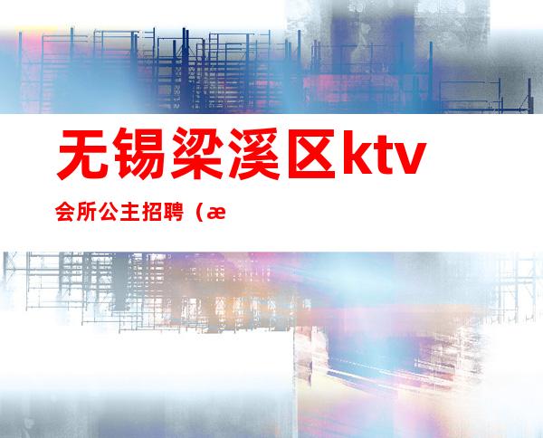 无锡梁溪区ktv会所公主招聘(无锡梁溪区夜总会招聘)