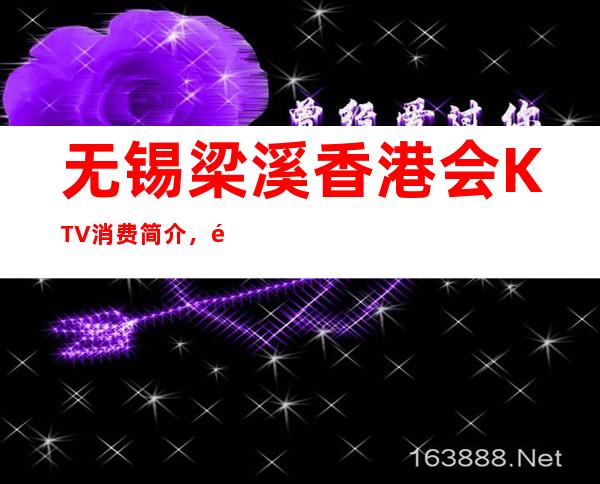 无锡梁溪香港会KTV消费简介，香港会KTV攻略玩法。