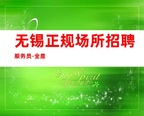 无锡正规场所招聘服务员-全是本人优质的客户