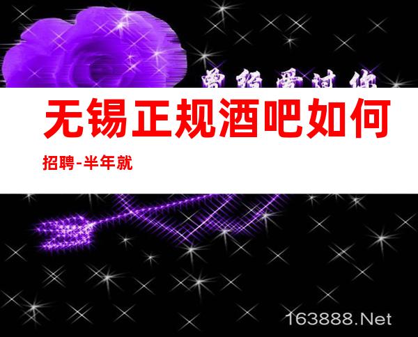无锡正规酒吧如何招聘-半年就有豪车豪房