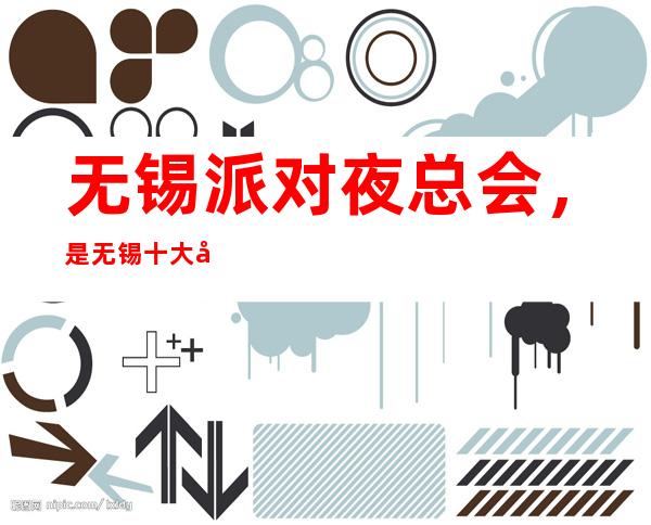 无锡派对夜总会,是无锡十大夜总会榜上有名