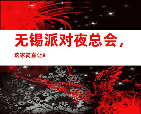 无锡派对夜总会，这家简直让人流连忘返