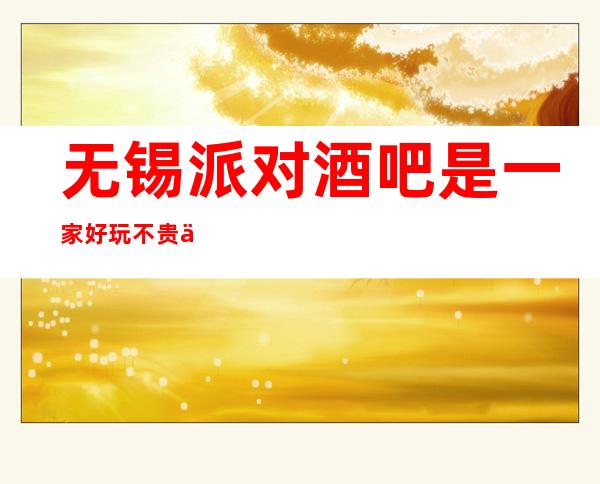 无锡派对酒吧是一家好玩不贵人气的场所
