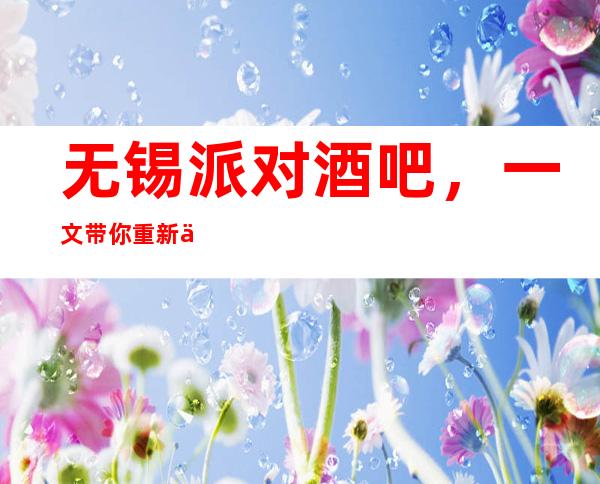无锡派对酒吧,一文带你重新了解这家店详情