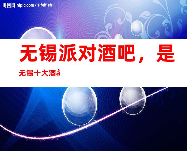 无锡派对酒吧，是无锡十大酒吧榜上有名
