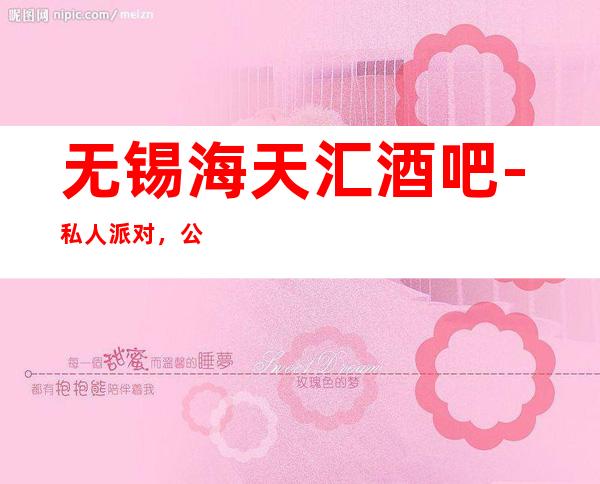 无锡海天汇酒吧- 私人派对,公司聚会找我预定