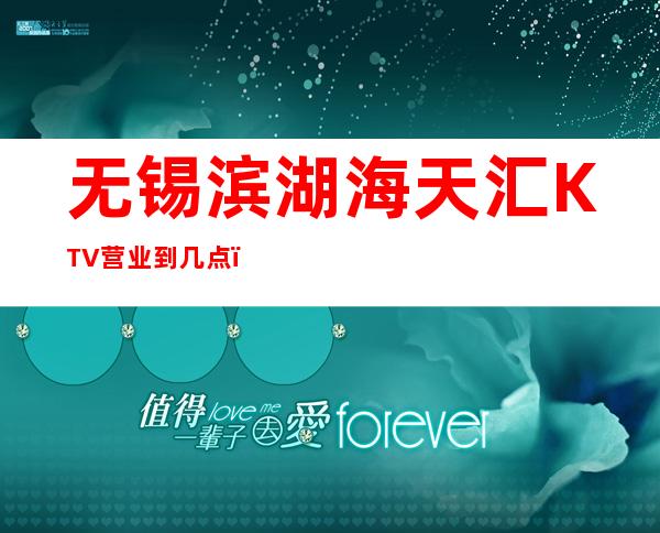 无锡滨湖海天汇KTV营业到几点，海天汇KTV乱不乱的？