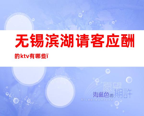 无锡滨湖请客应酬的ktv有哪些,更高高档KTV哪家好。