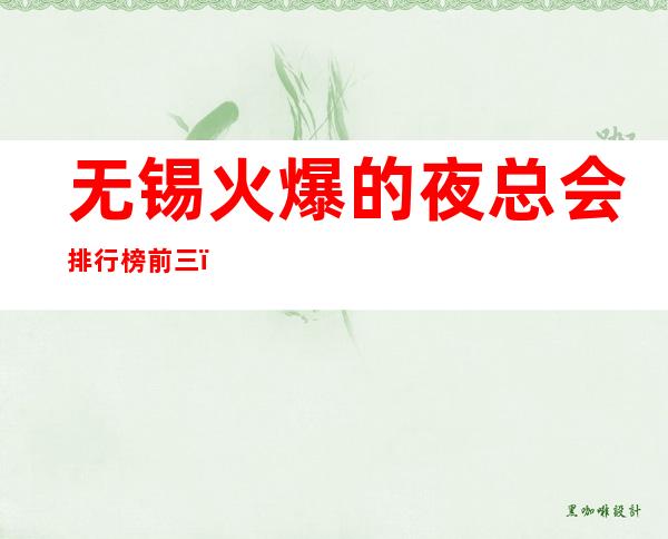 无锡火爆的夜总会排行榜前三,这三家体验过的都常来 – 无锡滨湖商务KTV