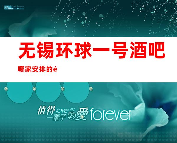无锡环球一号酒吧哪家安排的靠谱，无锡酒吧的接触